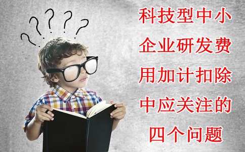 科技型中小企業研發費用加計扣除中應關注的四個問題，蘇州研發費用加計扣除備案代理機構