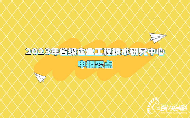 2023年省級企業(yè)工程技術(shù)研究中心申報(bào)要點(diǎn)