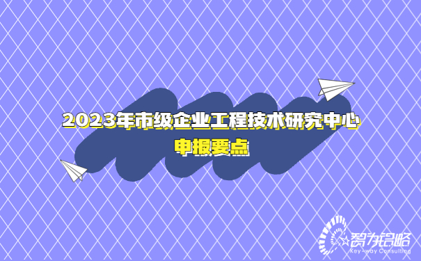 2023年市級企業(yè)工程技術(shù)研究中心申報(bào)要點(diǎn)