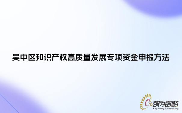 吳中區(qū)知識產(chǎn)權(quán)高質(zhì)量發(fā)展專項資金申報方法.jpg