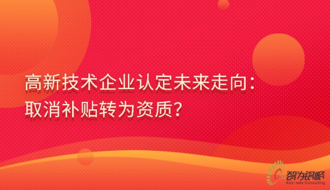 高新技術(shù)企業(yè)認(rèn)定未來走向：取消補(bǔ)貼轉(zhuǎn)為資質(zhì)？.jpg