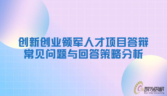 創(chuàng)新創(chuàng)業(yè)領(lǐng)軍人才項(xiàng)目答辯常見(jiàn)問(wèn)題與回答策略分析.png